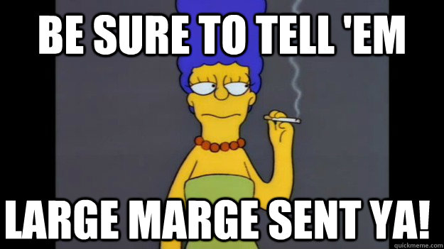 Be sure to tell 'em Large Marge sent ya!  Trill Marge