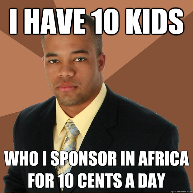 i have 10 kids who i sponsor in africa for 10 cents a day  Successful Black Man