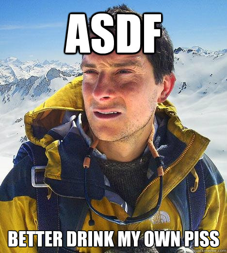 ASDF BETTER DRINK MY OWN PISS - ASDF BETTER DRINK MY OWN PISS  Bear Grylls