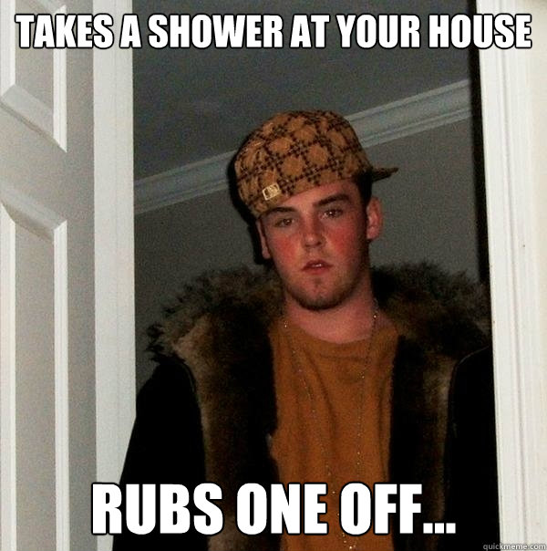 takes a shower at your house Rubs one off...  Scumbag Steve