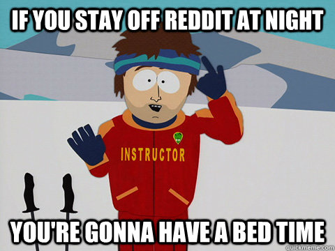 If you stay off reddit at night you're gonna have a bed time  Youre gonna have a bad time