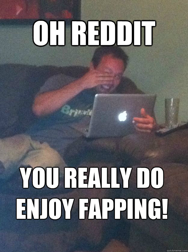 OH REDDIT YOU REALLY DO ENJOY FAPPING!  MEME DAD