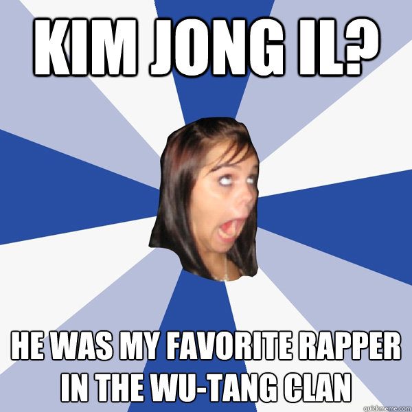 Kim Jong Il? He was my favorite rapper in the Wu-Tang Clan  Annoying Facebook Girl