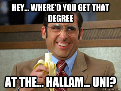 Hey... where'd you get that degree at the... Hallam... Uni? - Hey... where'd you get that degree at the... Hallam... Uni?  Brick Tamland