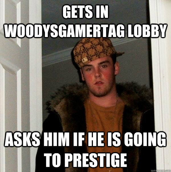 gets in woodysgamertag lobby asks him if he is going to prestige   Scumbag Steve