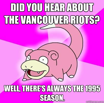 Did you hear about the Vancouver riots? Well, There's always the 1995 season.  Slowpoke