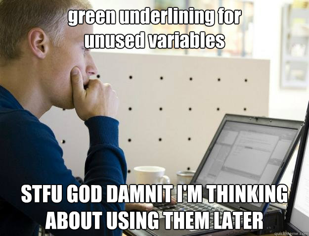 green underlining for
unused variables STFU GOD DAMNIT I'M THINKING ABOUT USING THEM LATER  Programmer