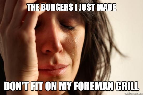 The burgers i just made don't fit on my foreman grill  First World Problems