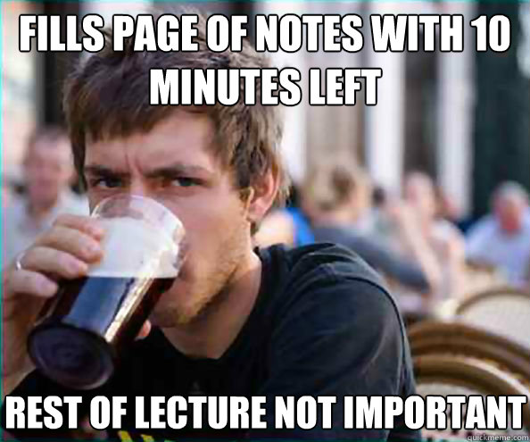 fills page of notes with 10 minutes left rest of lecture not important  Lazy College Senior