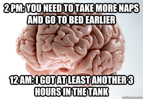 2 PM: You need to take more naps and go to bed earlier 12 AM: I got at least another 3 hours in the tank  Scumbag Brain