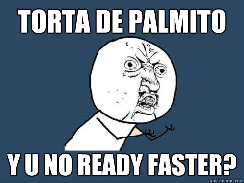 Torta de palmito y u no ready faster?  Y U No