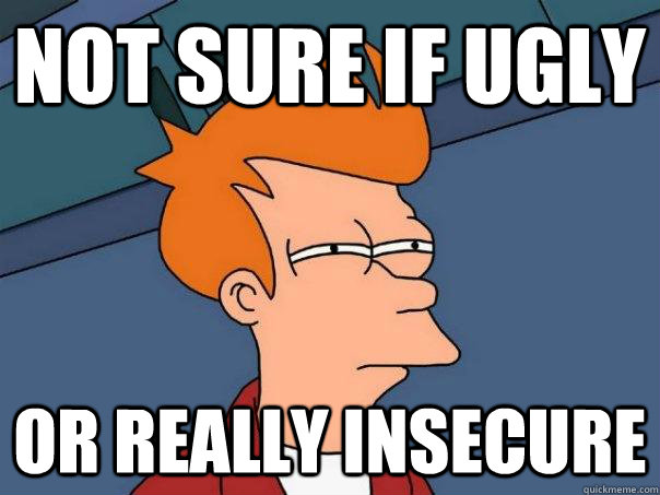 Not sure if ugly or really insecure - Not sure if ugly or really insecure  Futurama Fry