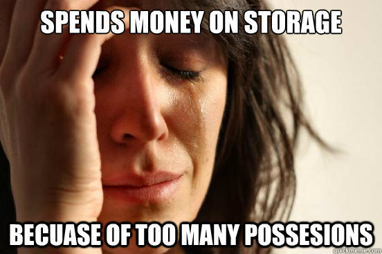 Spends money on storage becuase of too many possesions  First World Problems