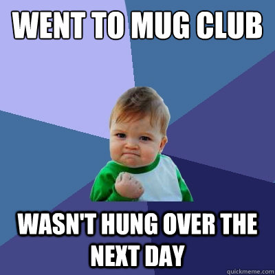 WENT TO MUG CLUB WASN'T HUNG OVER THE NEXT DAY  Success Kid