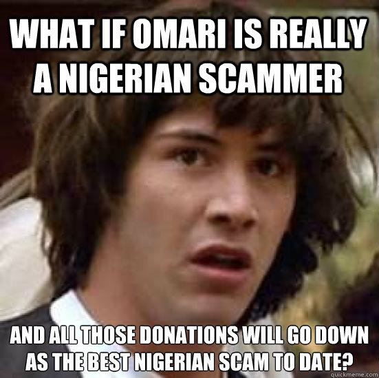 what if omari is really a nigerian scammer and all those donations will go down as the best nigerian scam to date? - what if omari is really a nigerian scammer and all those donations will go down as the best nigerian scam to date?  conspiracy keanu