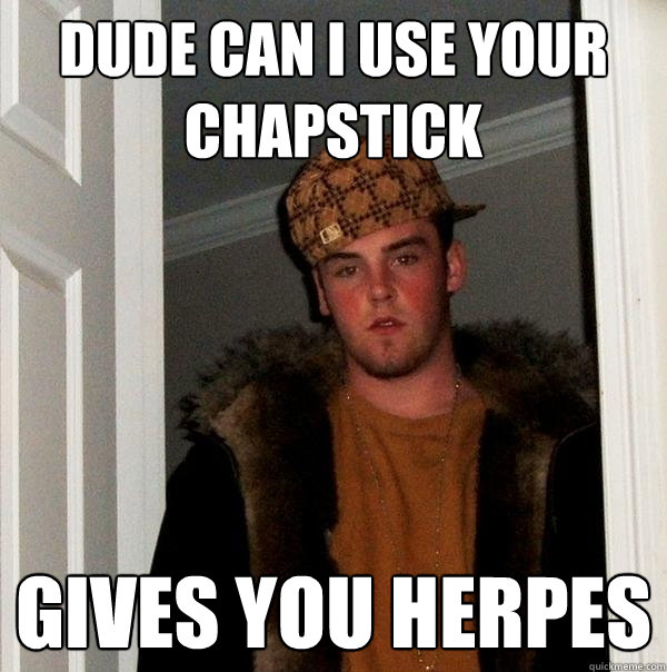 Dude can I use your chapstick Gives you herpes  Scumbag Steve