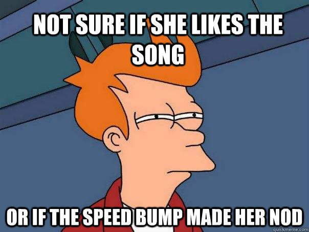 not sure if she likes the song or if the speed bump made her nod  Futurama Fry