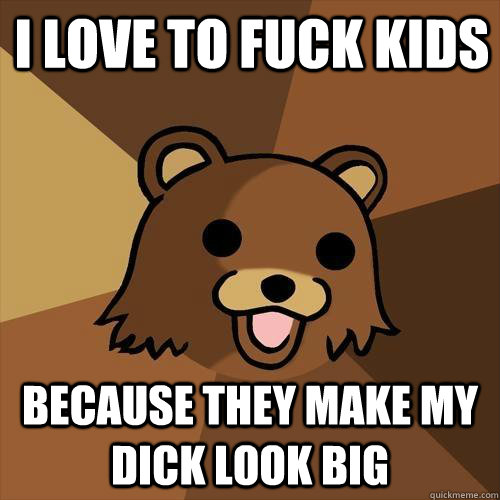 I love to fuck kids because they make my dick look big - I love to fuck kids because they make my dick look big  Pedobear