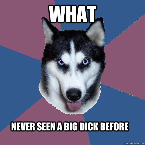 what  never seen a big dick before  Creeper Canine