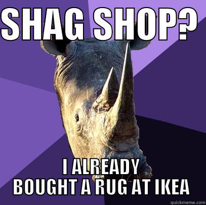 SHAG SHOP?  I ALREADY BOUGHT A RUG AT IKEA Sexually Oblivious Rhino