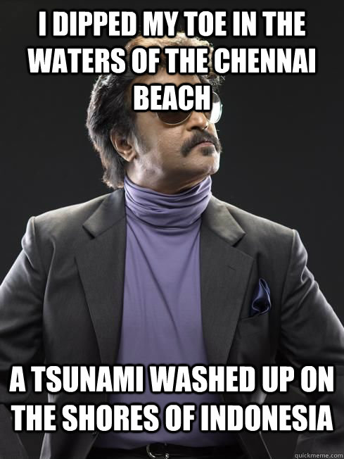 i dipped my toe in the waters of the chennai beach a tsunami washed up on the shores of indonesia - i dipped my toe in the waters of the chennai beach a tsunami washed up on the shores of indonesia  Rajnikanth