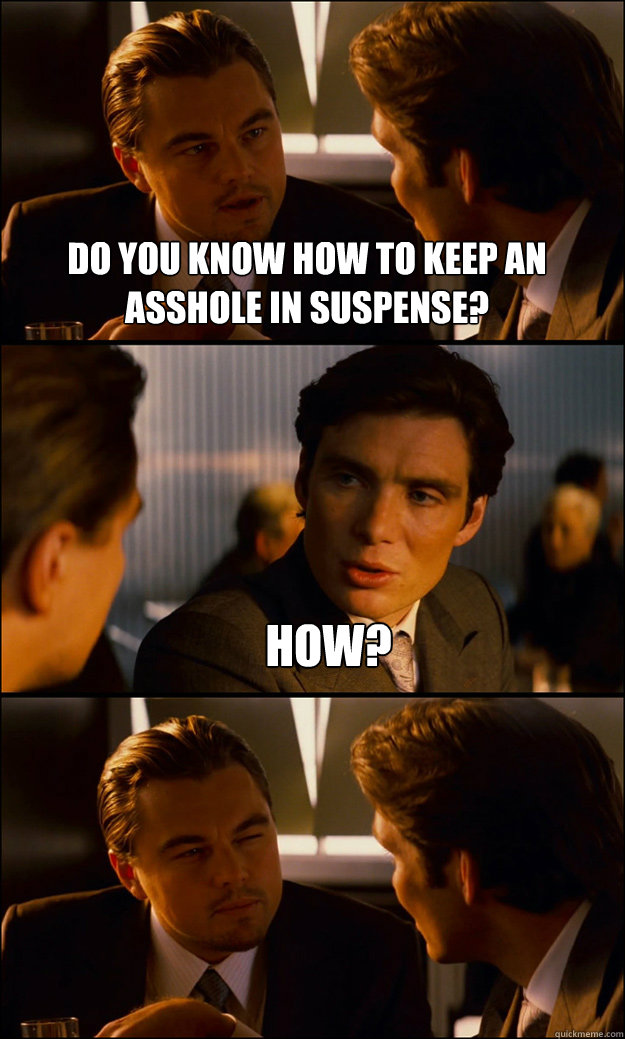 Do you know how to keep an asshole in suspense? How?  - Do you know how to keep an asshole in suspense? How?   Inception