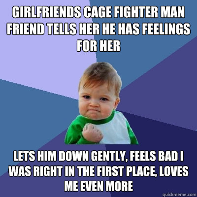 Girlfriends cage fighter man friend tells her he has feelings for her lets him down gently, feels bad i was right in the first place, loves me even more  Success Kid