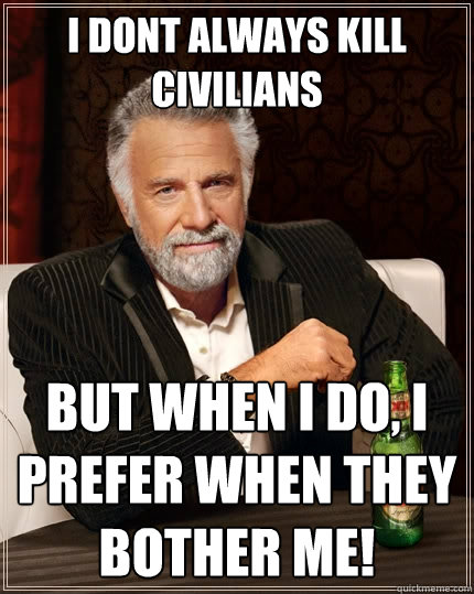 I dont always kill civilians but when I do, I prefer when they bother me!  The Most Interesting Man In The World