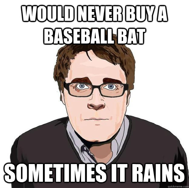 Would never buy a baseball bat Sometimes it rains  Always Online Adam Orth