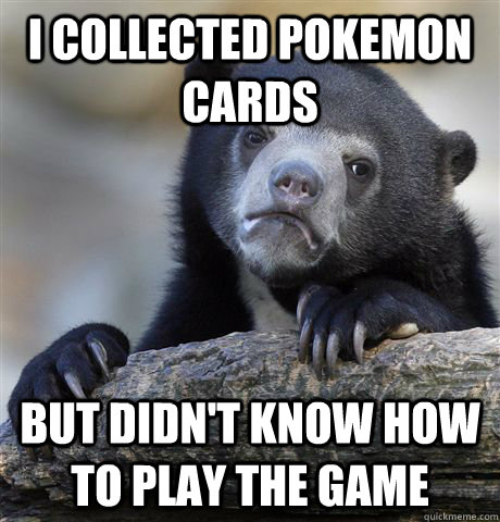 i collected pokemon cards But didn't know how to play the game  Confession Bear