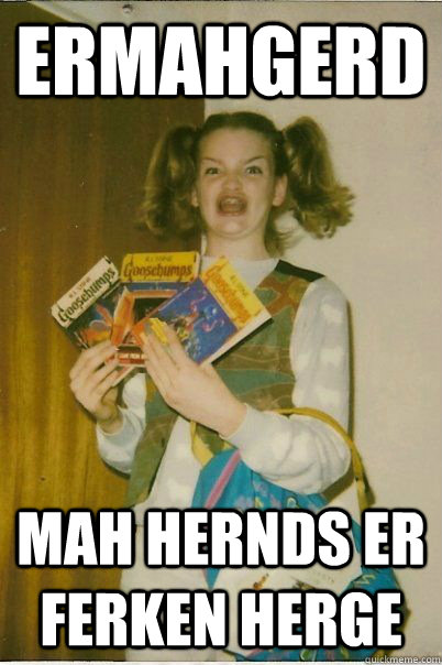 ERMAHGERD MAH HERNDS ER FERKEN HERGE  BERKS