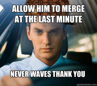 allow him to merge 
at the last minute Never waves Thank you  