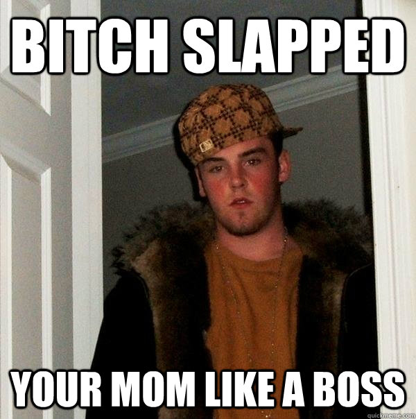 bitch slapped  your mom like a boss  Scumbag Steve