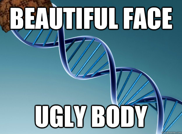 Beautiful Face ugly body  Scumbag Genetics