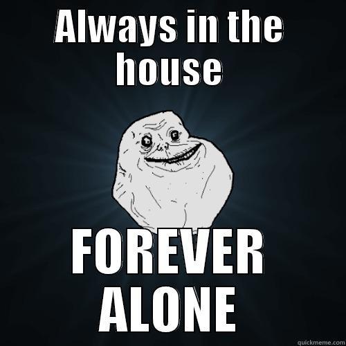 ALWAYS IN THE HOUSE FOREVER ALONE Forever Alone