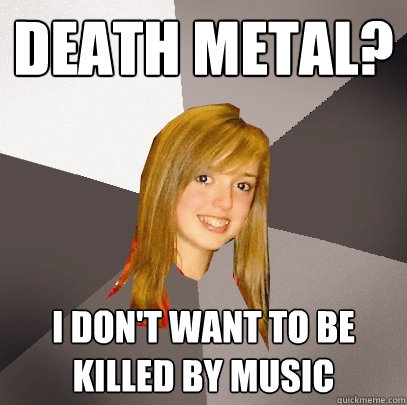 Death metal? I don't want to be killed by music  Musically Oblivious 8th Grader