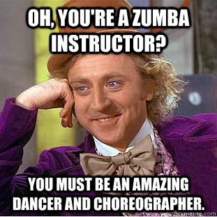 Oh, you're a zumba instructor? you must be an amazing dancer and choreographer.   Creepy Wonka