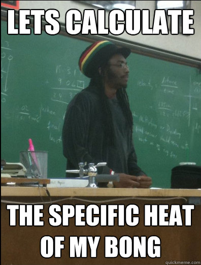 Lets calculate the specific heat of my bong  Rasta Science Teacher