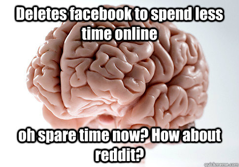 Deletes facebook to spend less time online oh spare time now? How about reddit?  Scumbag Brain