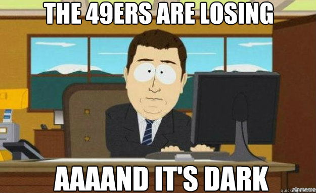 The 49ers are losing AAAAND IT'S dark  aaaand its gone