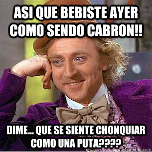 Asi que bebiste ayer como sendo cabron!! Dime... que se siente chonquiar como una puta???? - Asi que bebiste ayer como sendo cabron!! Dime... que se siente chonquiar como una puta????  Condescending Wonka