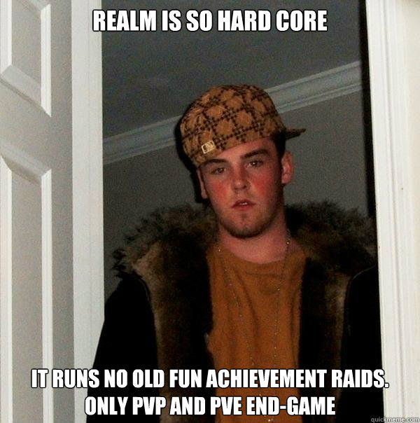 Realm is so Hard Core It runs no old fun achievement raids. Only PvP and PvE End-Game  Scumbag Steve