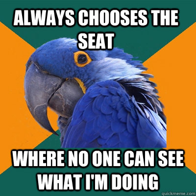 always chooses the seat where no one can see what I'm doing  Paranoid Parrot