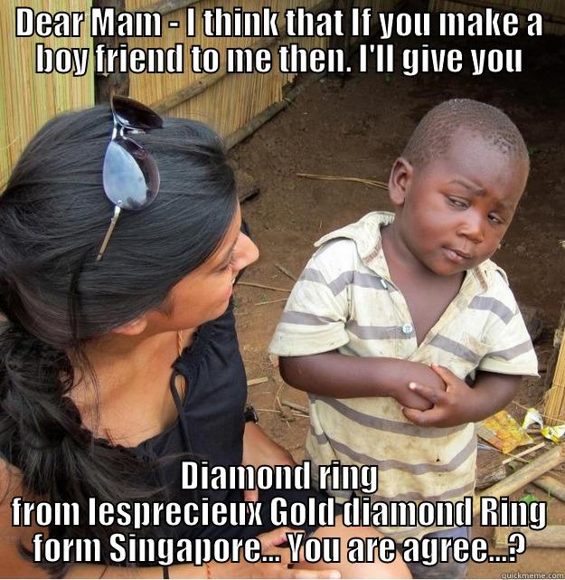 DEAR MAM - I THINK THAT IF YOU MAKE A BOY FRIEND TO ME THEN. I'LL GIVE YOU DIAMOND RING FROM LESPRECIEUX GOLD DIAMOND RING FORM SINGAPORE... YOU ARE AGREE...? Skeptical Third World Kid