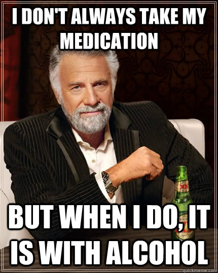 I don't always take my medication but when I do, It is with alcohol   The Most Interesting Man In The World