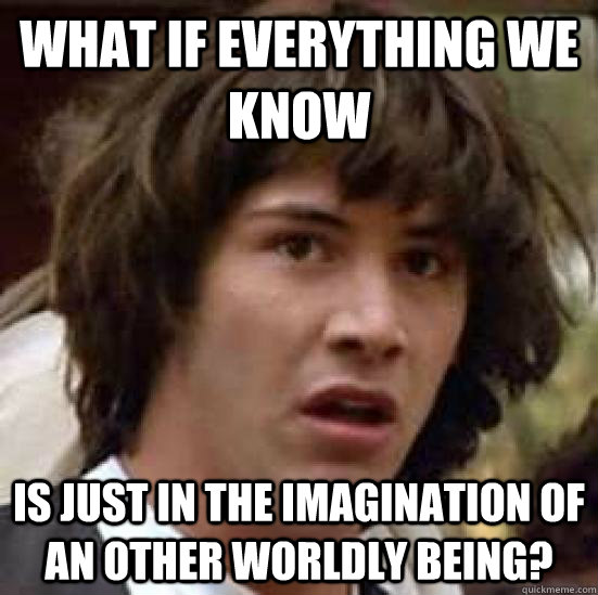 what if everything we know is just in the imagination of an other worldly being? - what if everything we know is just in the imagination of an other worldly being?  conspiracy keanu