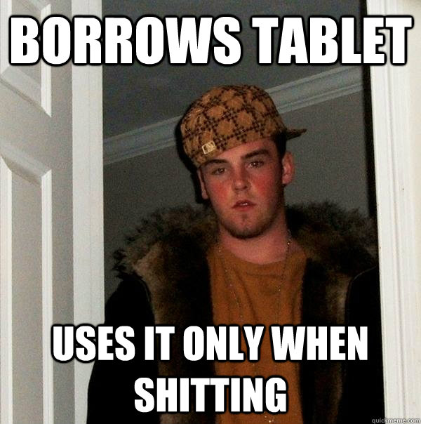 Borrows tablet uses it only when shitting  Scumbag Steve