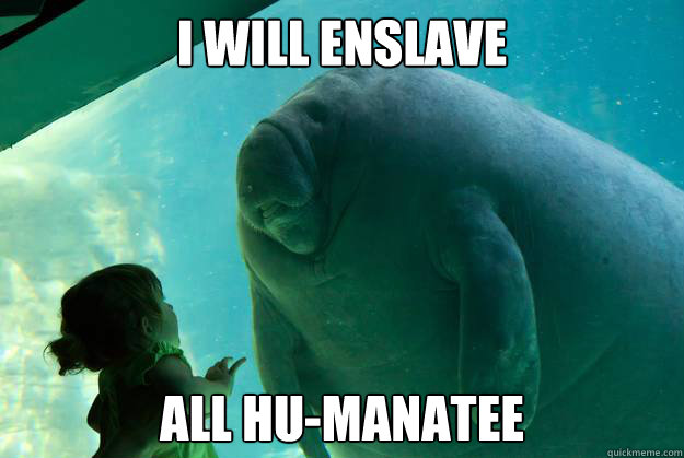 I will enslave All Hu-manatee - I will enslave All Hu-manatee  Overlord Manatee