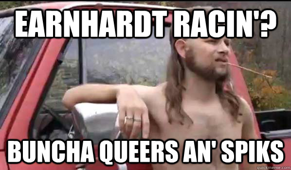 Earnhardt Racin'? Buncha queers an' spiks  Almost Politically Correct Redneck