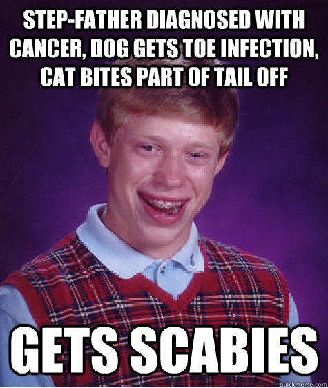 step-father diagnosed with cancer, dog gets toe infection, cat bites part of tail off gets scabies  Bad Luck Brian